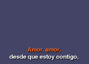 Amor, amor,
desde que estoy contigo,