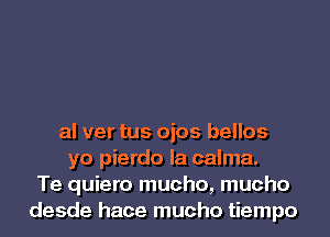 al ver tus ojos bellos
yo pierdo la calma.
Te quiero mucho, mucho
desde hace mucho tiempo