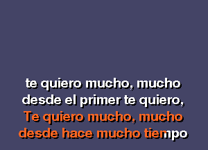 te quiero mucho, mucho
desde el primer te quiero,
Te quiero mucho, mucho
desde hace mucho tiempo