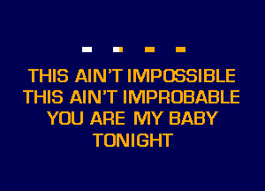 THIS AIN'T IMPOSSIBLE
THIS AIN'T IMPROBABLE
YOU ARE MY BABY

TONIGHT