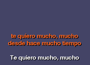 te quiero mucho, mucho
desde hace mucho tiempo

Te quiero mucho, mucho