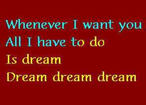 Whenever I want you
All I have to do

Is dream
Dream dream dream