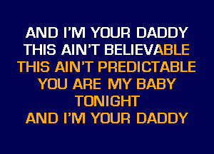 AND I'M YOUR DADDY
THIS AIN'T BELIEVABLE
THIS AIN'T PREDICTABLE
YOU ARE MY BABY
TONIGHT
AND I'M YOUR DADDY