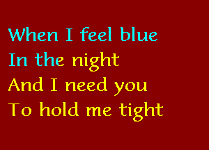 When I feel blue
In the night

And I need you
To hold me tight