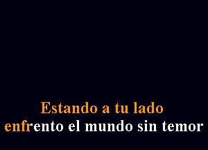 Estando a tu lado
enfrento el mundo sin temor