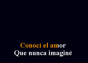 Conoci el amor
Que nunca imagine'r