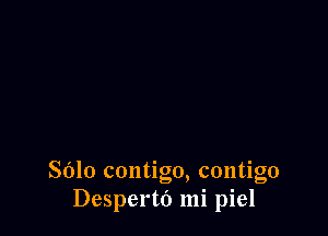 Sdlo contigo, contigo
Desperto mi piel