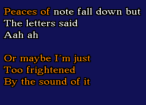 Peaces of note fall down but
The letters said
Aah ah

Or maybe I'm just
Too frightened
By the sound of it