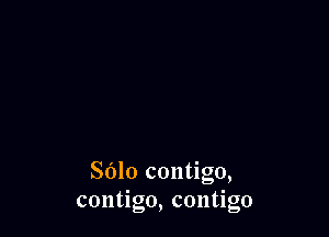SOlo contigo,
contigo, contigo