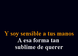 Y soy sensible a tus 11131105
A esa forma tan
sublime de querer