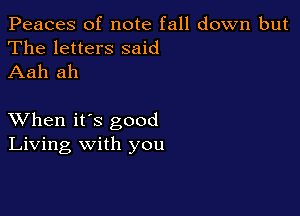 Peaces of note fall down but
The letters said
Aah ah

XVhen it's good
Living with you