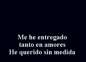 Me he entregado
tanto en amores
He querido sin medida