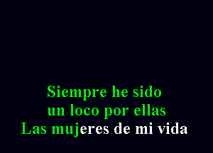 Siempre he sido
un loco por ellas
Las mujeres de mi Vida