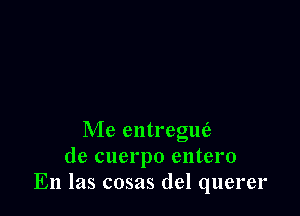Me entregue?
de cuerpo entero
En las cosas del querer