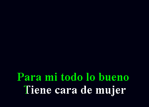 Para mi todo lo bueno
Tiene cara de mujer