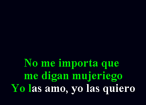No me importa que
me digan mujeriego
Y0 las amo, yo las quiero