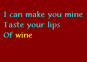 I can make you mine
Taste your lips

Of wine
