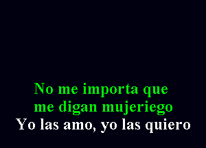 No me importa que
me digan mujeriego
Y0 las amo, yo las quiero