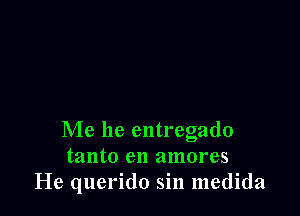 Me he entregado
tanto en amores
He querido sin medida