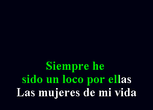 Siempre he
sido un loco por ellas
Las mujeres de mi Vida
