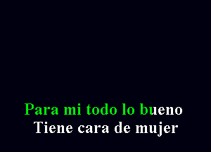 Para mi todo lo bueno
Tiene cara de mujer