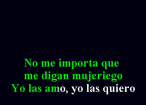 No me importa que
me digan mujeriego
Y0 las amo, yo las quiero
