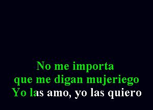 No me importa
que me digan mujeriego
Y0 las amo, yo las quiero