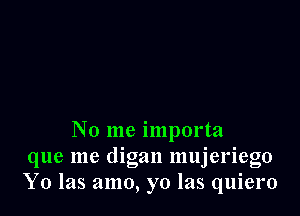 No me importa
que me digan mujeriego
Y0 las amo, yo las quiero