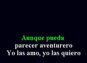 Aunque pueda
parecer aventurero
Y0 las amo, yo las quiero