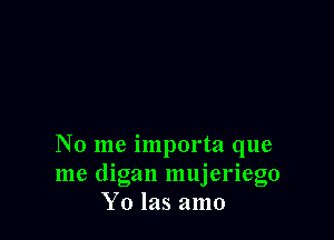 No me importa que
me digan mujeriego
Yo las amo