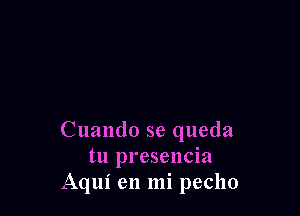 Cuando se queda
tu presencia
Aqui en mi pecho