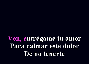 Ven, entriagame tu amor
Para calmar este dolor
De no tenerte