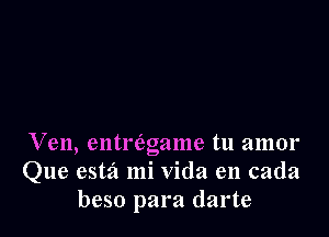 Ven, entriagame tu amor
Que estz'l mi Vida en cada
beso para darte