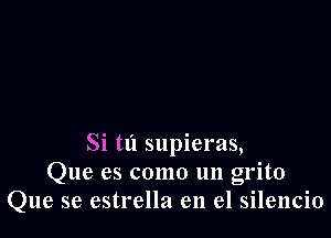 Si t1'1 supieras,
Que es como un grito
Que se estrella en el silencio