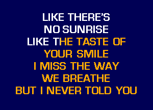 LIKE THERE'S
NU SUNRISE
LIKE THE TASTE OF
YOUR SMILE
I MISS THE WAY
WE BREATHE
BUT I NEVER TOLD YOU