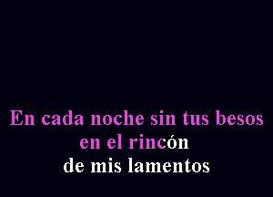 En cada noche sin tus besos
en el rincdn
de mis lamentos