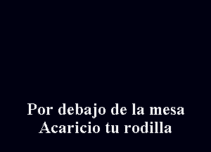 Por debajo de la mesa
Acaricio tu rodilla