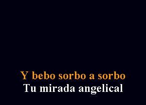 Y bebo sorbo a sorbo
Tu mirada angelical