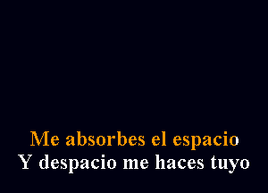 Me absorbes el espacio
Y despacio me haces tuyo