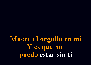 Muere e1 orgullo en mi
Y es que no
puedo estar sin ti