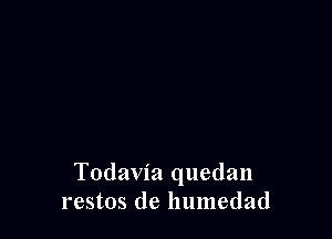 Todavia quedan
restos de humedad