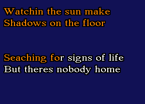 Watchin the sun make
Shadows on the floor

Seaching for signs of life
But theres nobody home