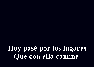 Hoy pase'a por los lugares
Que con ella camine'r