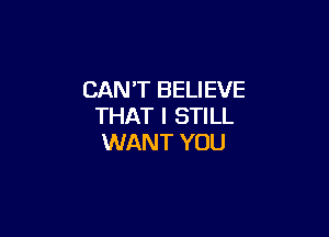 CAN'T BELIEVE
THAT I STILL

WANT YOU