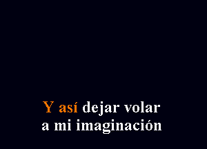 Y asi dejar volar
a mi imaginacidn