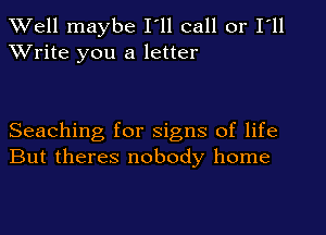 XVell maybe I'll call or I'll
XVrite you a letter

Seaching for signs of life
But theres nobody home