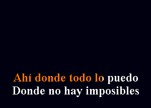 Alli donde todo lo puedo
Donde no hay imposibles