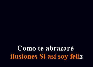 Como te abrazar6
ilusiones Si asi soy feliz