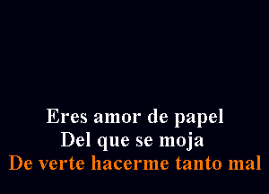 Eres amor de papel
Del que se moja
De verte llacerme tanto mal