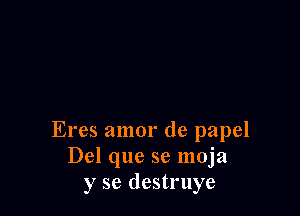 Eres amor de papel
Del que se moja
y se destruye